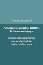 Okładka - Psychologiczno-organizacyjne doradztwo dla firm wprowadzających nowe strategie, sposoby zarządzania i zmiany restrukturyzacyjne - Wojciech Daniecki