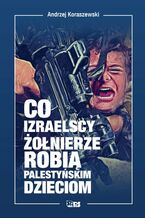 Okładka - Co izraelscy żołnierze robią palestyńskim dzieciom - Andrzej Koraszewski