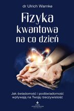 Okładka - Fizyka kwantowa na co dzień. Jak świadomość i podświadomość wpływają na Twoją rzeczywistość - dr Ulrich Warnke