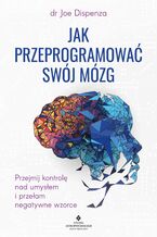 Okładka - Jak przeprogramować swój mózg. Przejmij kontrolę nad umysłem i przełam negatywne wzorce - dr Joe Dispenza