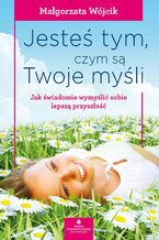 Okładka - Jesteś tym, czym są Twoje myśli. Jak świadomie wymyślić sobie lepszą przyszłość - Małgorzata Wójcik