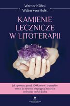 Okładka - Kamienie lecznicze w litoterapii. Jak z pomocą ponad 500 kamieni i kryształów wrócić do zdrowia, przyciągnąć szczęście i odzyskać spokój ducha - Werner Kühni, Walter von Holst