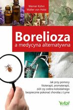 Okładka - Borelioza a medycyna alternatywna. Jak przy pomocy litoterapii, aromaterapii, ziół czy srebra koloidalnego bezpiecznie pokonać chorobę z Lyme - Werner Kühni