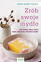 Okładka - Zrób swoje mydło. Jak szybko, łatwo i tanio zrobić odżywcze, naturalne mydło - Anne-Marie Faiola