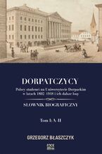 Dorpatczycy. Polscy studenci na Uniwersytecie Dorpackim w latach 18021918 i ich dalsze losy. Sownik biograficzny. Tom I: AH