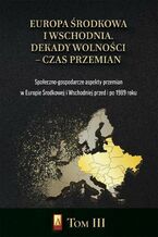 Europa Środkowa i Wschodnia. Dekady wolności  czas przemian. Tom III. Społeczno-gospodarcze aspekty przemian w Europie Środkowej i Wschodniej przed i po 1989 roku