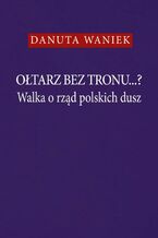 Ołtarz bez tronu Walka o rząd polskich dusz