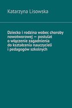 Okładka - Dziecko i rodzina wobec choroby nowotworowej -- postulat o włączenie zagadnienia do kształcenia nauczycieli i pedagogów szkolnych - Katarzyna Lisowska