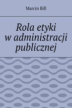 Okładka - Rola etyki w administracji publicznej - Marcin Bill