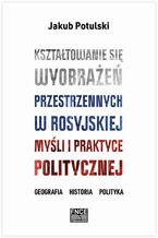 Kształtowanie się wyobrażeń przestrzennych w rosyjskiej myśli i praktyce politycznej. Geografia, historia, polityka