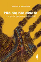 Okładka - Nic się nie działo. Historia życia mojej babki - Tomasz S. Markiewka