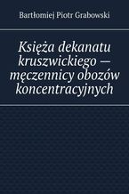 Okładka - Księża dekanatu kruszwickiego -- męczennicy obozów koncentracyjnych - Bartłomiej Grabowski