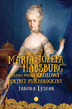 Maria Józefa Habsburg. Ostatnia polska królowa. Portret psychologiczny