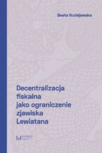 Okładka - Decentralizacja fiskalna jako ograniczenie zjawiska Lewiatana - Beata Guziejewska