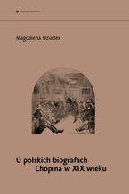 Okładka - O polskich biografach Chopina w XIX w - Magdalena Dziadek