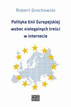 Okładka - Polityka Unii Europejskiej wobec nielegalnych treści w internecie - Robert Grochowski