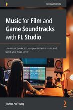 Okładka - Music for Film and Game Soundtracks with FL Studio. Learn music production, compose orchestral music, and launch your music career - Joshua Au-Yeung