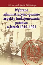 Okadka ksiki Wybrane administracyjno-prawne aspekty funkcjonowania pastwa w latach 1919-1921