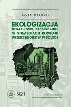 Okładka - Ekologizacja działalności produkcyjnej w strategiach rozwoju przedsiębiorstw w Polsce - Jacek Wysocki