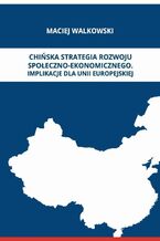 Okładka - CHIŃSKA STRATEGIA ROZWOJU SPOŁECZNO-EKONOMICZNEGO. IMPLIKACJE DLA UNII EUROPEJSKIEJ - Maciej Walkowski