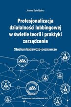 Okładka - Profesjonalizacja działalności lobbingowej w świetle teorii i praktyki zarządzania. Studium badawczo-poznawcze - Joanna Dzieńdziora