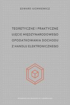 Okładka - Teoretyczne i praktyczne ujęcie międzynarodowego opodatkowania dochodu z handlu elektronicznego - Edward Juchniewicz