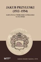 Okładka - Jakub Przyłuski (1512-1554). Zarys życia i twórczości literackiej na tle epoki - Michał Kuran, Maria Wichowa