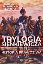 Okładka - Trylogia Sienkiewicza. Historia prawdziwa - Izabela Śliwińska-Słomska