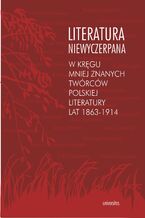 Literatura niewyczerpana. W krgu mniej znanych twrcw polskiej literatury lat 1863-1914