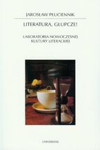 Okładka - Literatura, głupcze! Laboratoria nowoczesnej kultury literackiej - Jarosław Płuciennik