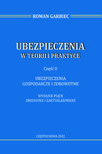 Okładka - Ubezpieczenia w teorii i praktyce. Część II ubezpieczenia gospodarcze i zdrowotne. Wydanie piąte zmienione i zaktualizowane - Roman Garbiec