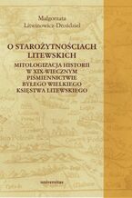 Okładka - O starożytnościach litewskich. Mitologizacja historii w XIX-wiecznym piśmiennictwie byłego Wielkiego Księstwa Litewskiego - Małgorzata Litwinowicz-Droździel