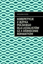 Okładka - Korepetycje z języka polskiego dla licealistów. Oświecenie Romantyzm. Część 3 - Wiesława Rusin