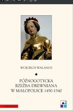 Okładka - Późnogotycka rzeźba drewniana w Małopolsce 1490-1540 - Wojciech Walanus