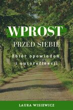 Okładka - Wprost przed siebie. Zbiór opowiadań i autorefleksji - Laura Wisiewicz (Adrianna Katarzyna Kacińska-Skitek)