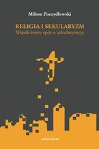 Okładka - Religia i sekularyzm. Współczesny spór o sekularyzację - Miłosz Puczydłowski