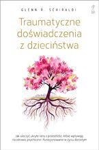 Okładka - Traumatyczne doświadczenia z dzieciństwa. Jak uleczyć ukryte rany z przeszłości, które wpływają na zdrowie psychiczne i funkcjonowanie w życiu dorosłym - Glenn R. Schiraldi