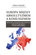 Okładka - EUROPA MIĘDZY ABSOLUTYZMEM A KOMUNIZMEM. MEANDRY USTROJÓW PAŃSTWOWYCH (OD XVI W. DO KOŃCA I WOJNY ŚWIATOWEJ) - Adam Lityński