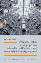 Okładka - Modelowanie i badanie wybranych procesów i elementów obiektów logistycznych z wykorzystaniem metod symulacyjnych - Mariusz Kostrzewski