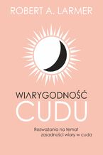 Okładka - Wiarygodność cudu. Rozważania na temat zasadności wiary w cuda - Robert A. Larmer