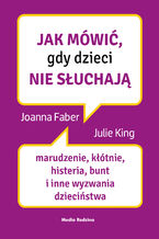 Okładka - Jak mówić, gdy dzieci nie słuchają. Marudzenie, kłótnie, histeria, bunt i inne wyzwania dzieciństwa - Joanne Faber, Julie King