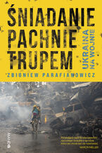 Okładka - Śniadanie pachnie trupem. Ukraina na wojnie - Zbigniew Parafianowicz