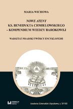 Okładka - Nowe Ateny ks. Benedykta Chmielowskiego - kompendium wiedzy barokowej. Warsztat pisarski twórcy encyklopedii - Maria Wichowa