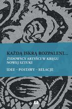 Okładka - Każdą iskrą rozpaleni... Żydowscy artyści w kręgu nowej sztuki. Idee - postawy - relacje - Irmina Gadowska, Krystyna Radziszewska, Agnieszka Świętosławska