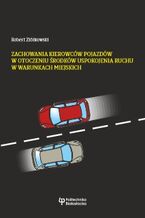 Okładka - Zachowania kierowców pojazdów w otoczeniu środków uspokojenia ruchu w warunkach miejskich - Robert Ziółkowski