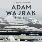 Okładka - Na północ Jak pokochałem Arktykę - Adam Wajrak