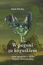 W pogoni za kogutkiem i inne opowieści z okolic Puszczy Białowieskiej