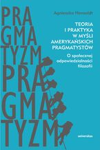 Teoria i praktyka w myśli amerykańskich pragmatystów. O społecznej odpowiedzialności filozofii