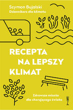 Okładka - Recepta na lepszy klimat. Zdrowsze miasta dla chorującego świata - Szymon Bujalski