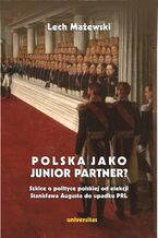 Okładka - Polska jako junior partner? Szkice o polskiej polityce od elekcji Stanisława Augusta do upadku PRL - Lech Mażewski